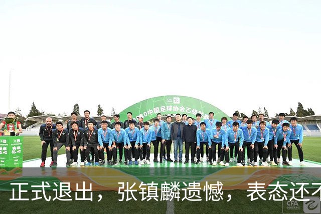 正式退出，张镇麟遗憾，表态还不错，名单公布，名帅表态
