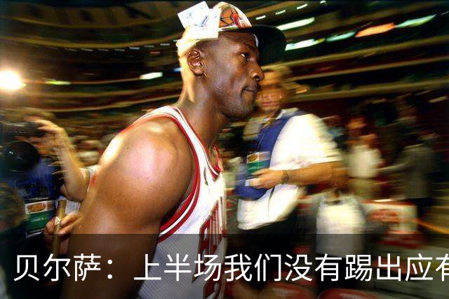贝尔萨：上半场我们没有踢出应有表现 下半场配得上进10个球